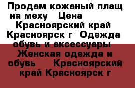 Продам кожаный плащ на меху › Цена ­ 10 000 - Красноярский край, Красноярск г. Одежда, обувь и аксессуары » Женская одежда и обувь   . Красноярский край,Красноярск г.